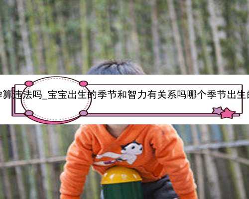 深圳如今的代孕算违法吗_宝宝出生的季节和智力有关系吗哪个季节出生的宝宝